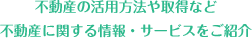 不動産の活用方法や取得など不動産に関する情報・サービスをご紹介
